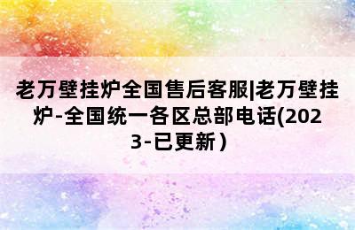 老万壁挂炉全国售后客服|老万壁挂炉-全国统一各区总部电话(2023-已更新）